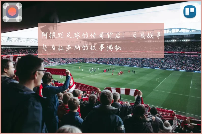 阿根廷足球的传奇背后：马岛战争与马拉多纳的故事揭秘